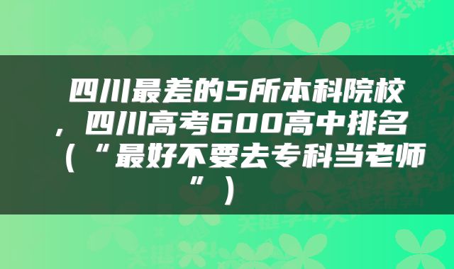  四川最差的5所本科院校，四川高考600高中排名（“最好不要去专科当老师”） 