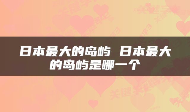 日本最大的岛屿 日本最大的岛屿是哪一个