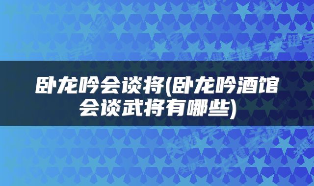 卧龙吟会谈将(卧龙吟酒馆会谈武将有哪些)