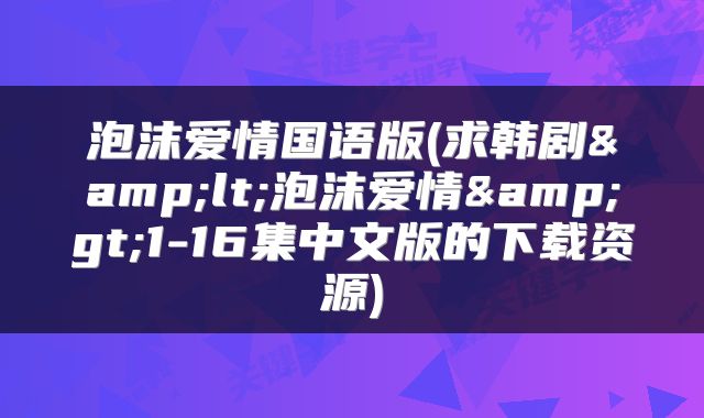 泡沫爱情国语版(求韩剧&lt;泡沫爱情&gt;1-16集中文版的下载资源)
