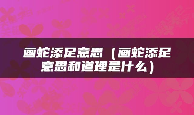 画蛇添足意思（画蛇添足意思和道理是什么）