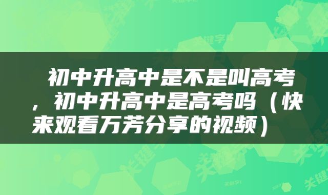  初中升高中是不是叫高考，初中升高中是高考吗（快来观看万芳分享的视频） 