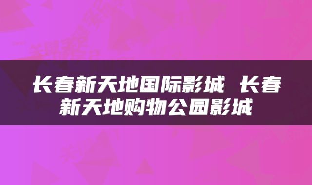 长春新天地国际影城 长春新天地购物公园影城