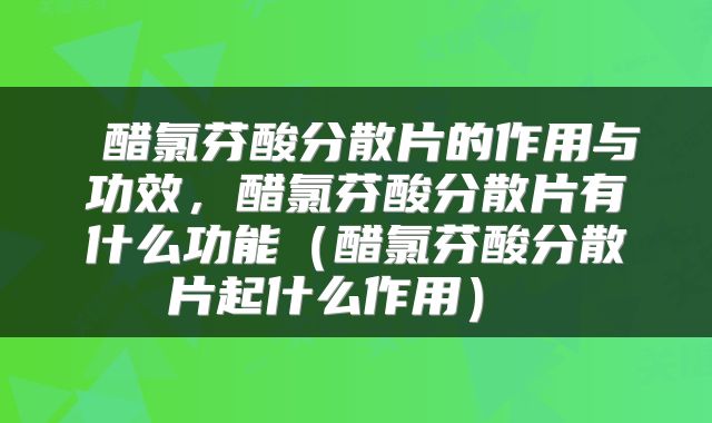  醋氯芬酸分散片的作用与功效，醋氯芬酸分散片有什么功能（醋氯芬酸分散片起什么作用） 