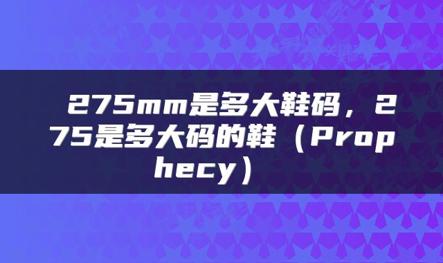  275mm是多大鞋码，275是多大码的鞋（Prophecy） 