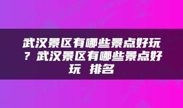 武汉景区有哪些景点好玩?武汉景区有哪些景点好玩 排名