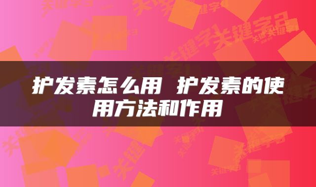 护发素怎么用 护发素的使用方法和作用