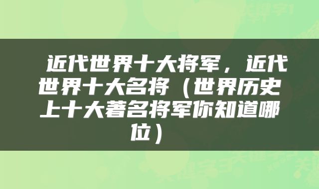 近代世界十大将军,近代世界十大名将(世界历史上十大著名将军你知道哪位)