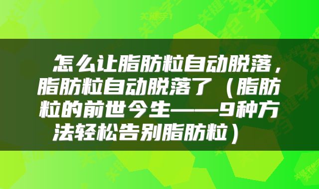  怎么让脂肪粒自动脱落，脂肪粒自动脱落了（脂肪粒的前世今生——9种方法轻松告别脂肪粒） 