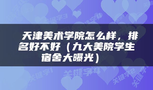 天津美术学院怎么样，排名好不好（九大美院学生宿舍大曝光） 
