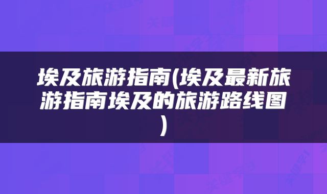 埃及旅游指南(埃及最新旅游指南埃及的旅游路线图)