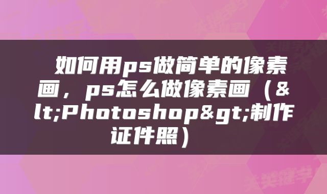 如何用ps做简单的像素画,ps怎么做像素画(<Photoshop>制作证件照)