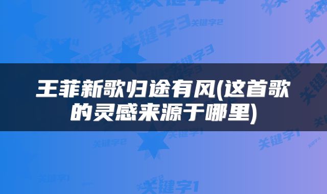 王菲新歌归途有风(这首歌的灵感来源于哪里)
