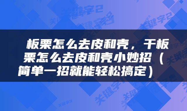板栗怎么去皮和壳,干板栗怎么去皮和壳小妙招(简单一招就能轻松搞定)