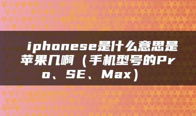 iphonese是什么意思是苹果几啊(手机型号的Pro、SE、Max)