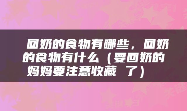  回奶的食物有哪些，回奶的食物有什么（要回奶的妈妈要注意收藏 了） 