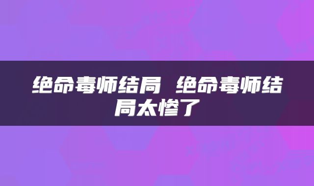 绝命毒师结局 绝命毒师结局太惨了