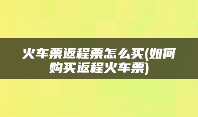 火车票返程票怎么买(如何购买返程火车票)