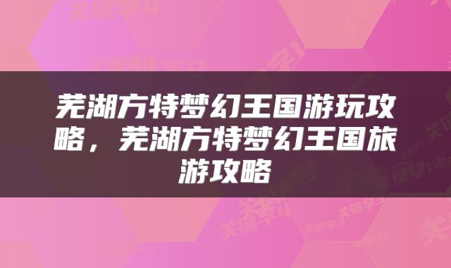 芜湖方特梦幻王国游玩攻略，芜湖方特梦幻王国旅游攻略