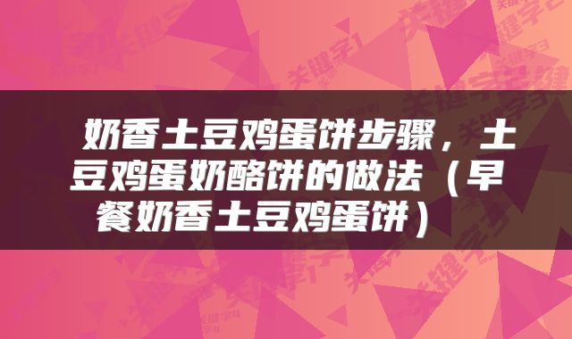  奶香土豆鸡蛋饼步骤，土豆鸡蛋奶酪饼的做法（早餐奶香土豆鸡蛋饼） 