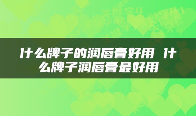 什么牌子的润唇膏好用 什么牌子润唇膏最好用
