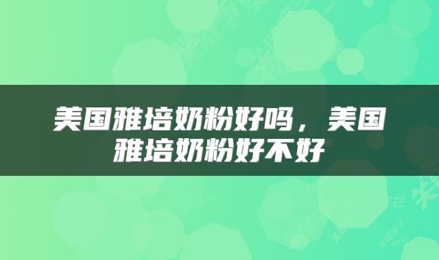 美国雅培奶粉好吗，美国雅培奶粉好不好
