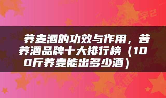  荞麦酒的功效与作用，苦荞酒品牌十大排行榜（100斤荞麦能出多少酒） 