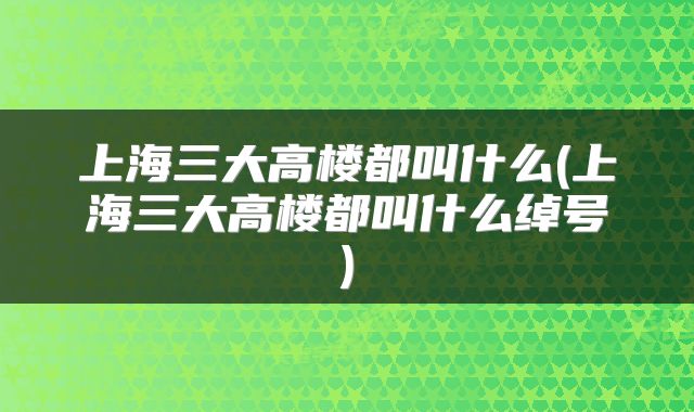 上海三大高楼都叫什么(上海三大高楼都叫什么绰号)