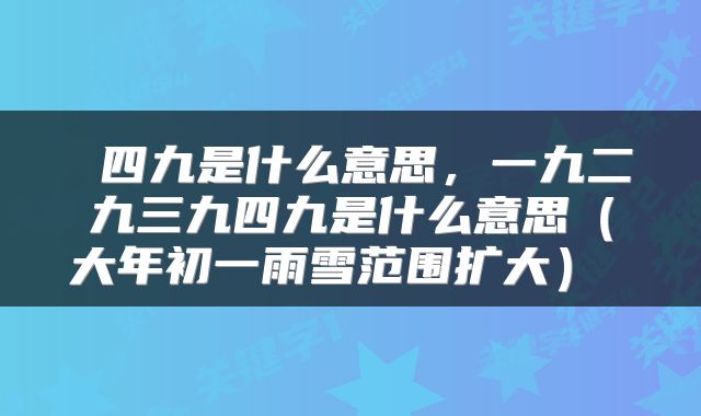  四九是什么意思，一九二九三九四九是什么意思（大年初一雨雪范围扩大） 