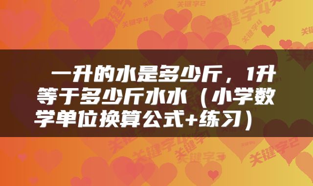  一升的水是多少斤，1升等于多少斤水水（小学数学单位换算公式+练习） 