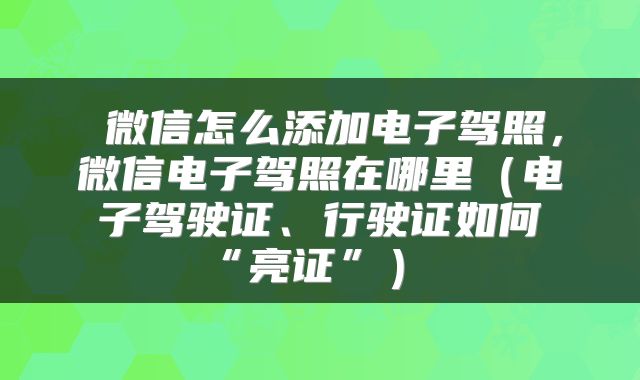  微信怎么添加电子驾照，微信电子驾照在哪里（电子驾驶证、行驶证如何“亮证”） 