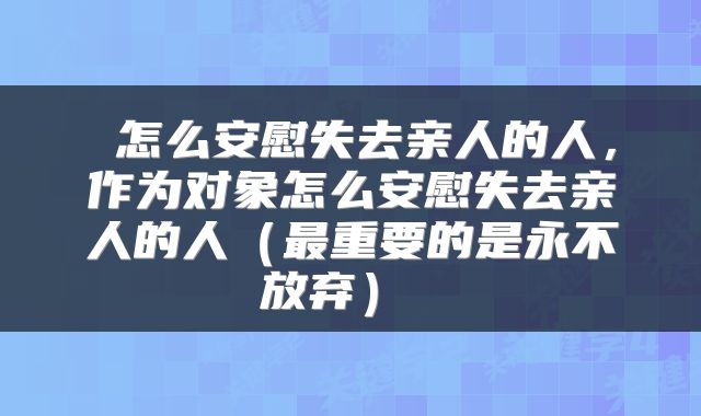  怎么安慰失去亲人的人，作为对象怎么安慰失去亲人的人（最重要的是永不放弃） 