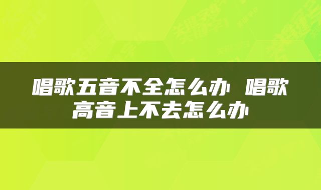 唱歌五音不全怎么办 唱歌高音上不去怎么办