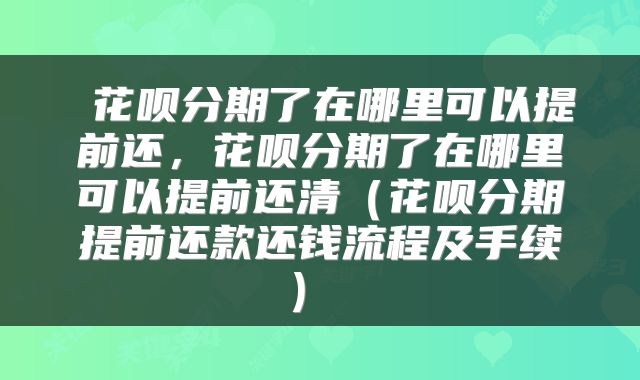 花呗分期了在哪里可以提前还,花呗分期了在哪里可以提前还清(花呗分期提前还款还钱流程及手续)