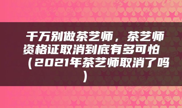  千万别做茶艺师，茶艺师资格证取消到底有多可怕（2021年茶艺师取消了吗） 
