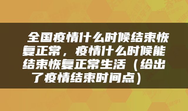 全国疫情什么时候结束恢复正常,疫情什么时候能结束恢复正常生活(给出了疫情结束时间点)