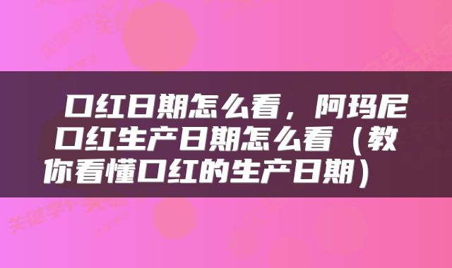  口红日期怎么看，阿玛尼口红生产日期怎么看（教你看懂口红的生产日期） 