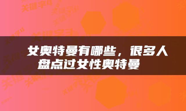  女奥特曼有哪些，很多人盘点过女性奥特曼 