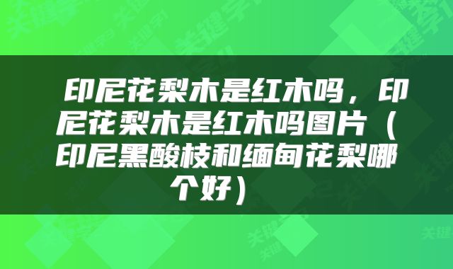  印尼花梨木是红木吗，印尼花梨木是红木吗图片（印尼黑酸枝和缅甸花梨哪个好） 
