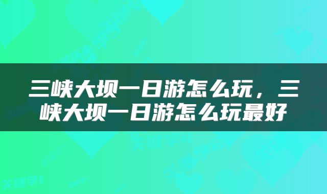 三峡大坝一日游怎么玩，三峡大坝一日游怎么玩最好