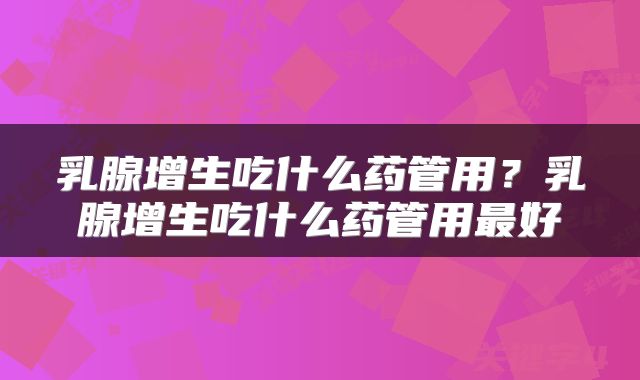 乳腺增生吃什么药管用?乳腺增生吃什么药管用最好