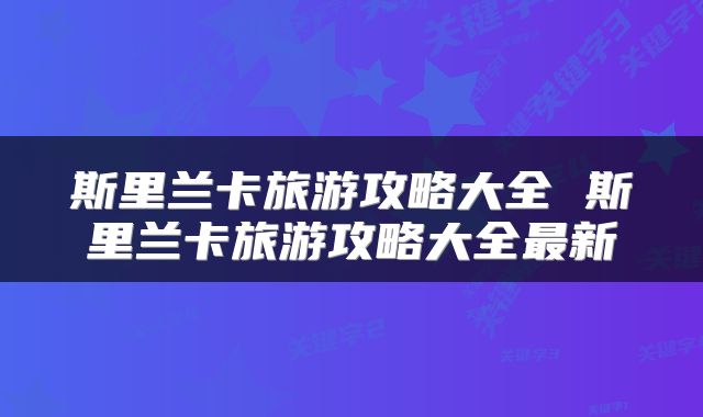 斯里兰卡旅游攻略大全 斯里兰卡旅游攻略大全最新