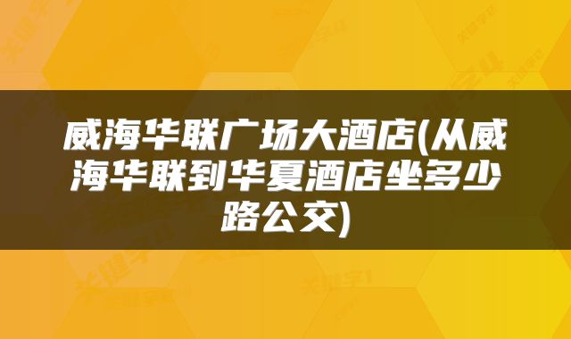 威海华联广场大酒店(从威海华联到华夏酒店坐多少路公交)