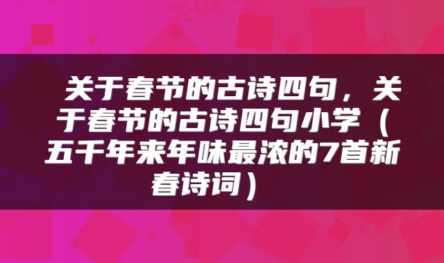  关于春节的古诗四句，关于春节的古诗四句小学（五千年来年味最浓的7首新春诗词） 