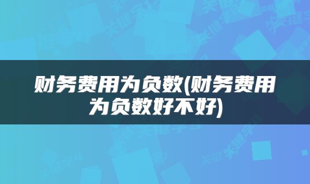 财务费用为负数(财务费用为负数好不好)