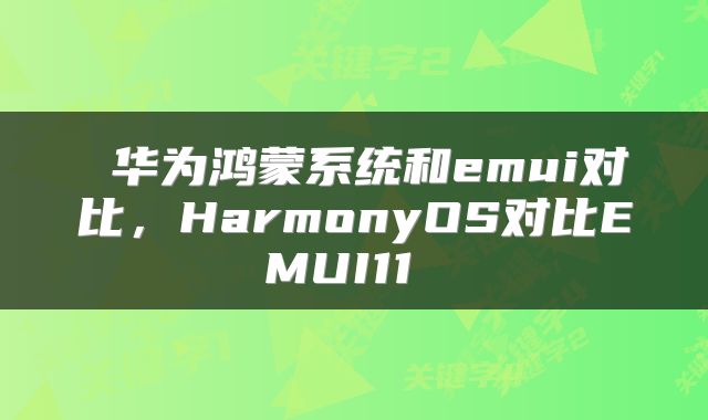  华为鸿蒙系统和emui对比，HarmonyOS对比EMUI11 