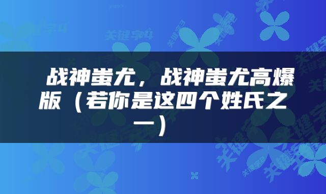  战神蚩尤，战神蚩尤高爆版（若你是这四个姓氏之一） 