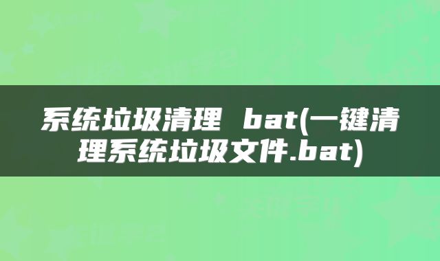 系统垃圾清理 bat(一键清理系统垃圾文件.bat)
