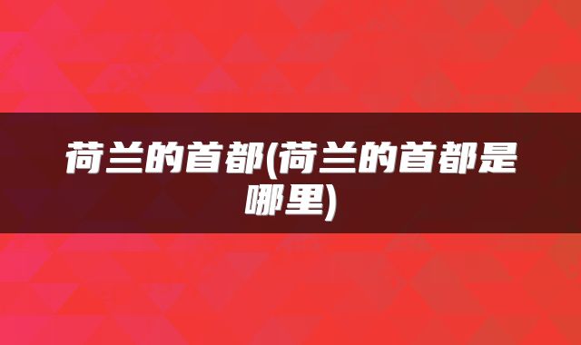 荷兰的首都(荷兰的首都是哪里)