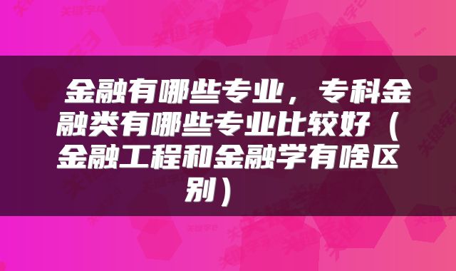  金融有哪些专业，专科金融类有哪些专业比较好（金融工程和金融学有啥区别） 